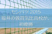 センバツ2015年、福井の敦賀気比高校が初優勝